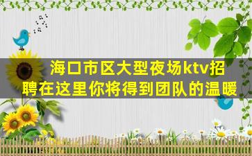 海口市区大型夜场ktv招聘在这里你将得到团队的温暖